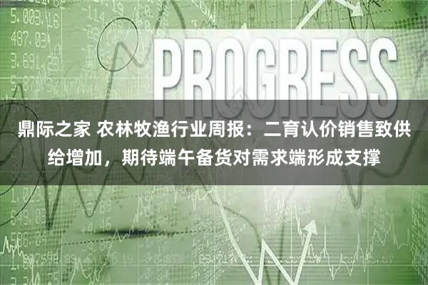 鼎际之家 农林牧渔行业周报：二育认价销售致供给增加，期待端午备货对需求端形成支撑