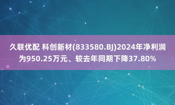 久联优配 科创新材(833580.BJ)2024年净利润为950.25万元、较去年同期下降37.80%