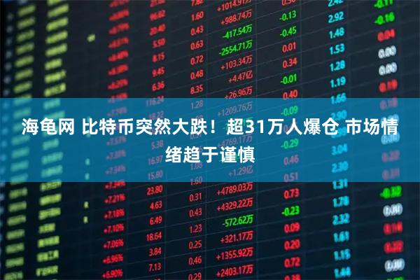 海龟网 比特币突然大跌！超31万人爆仓 市场情绪趋于谨慎