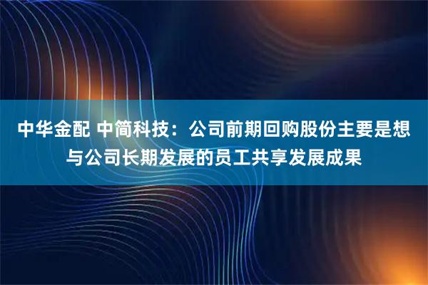 中华金配 中简科技：公司前期回购股份主要是想与公司长期发展的员工共享发展成果