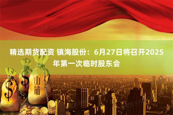 精选期货配资 镇海股份：6月27日将召开2025年第一次临时股东会