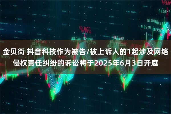 金贝街 抖音科技作为被告/被上诉人的1起涉及网络侵权责任纠纷的诉讼将于2025年6月3日开庭