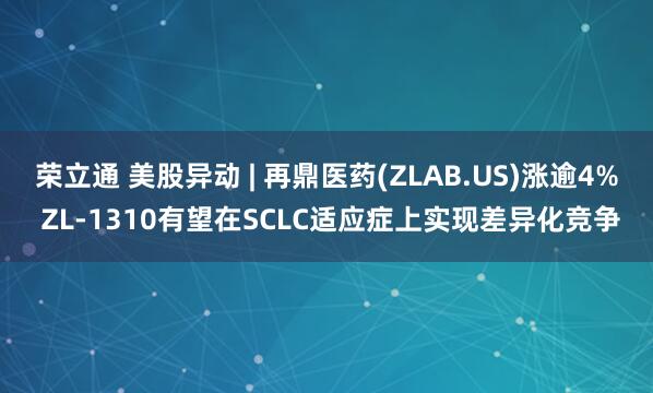 荣立通 美股异动 | 再鼎医药(ZLAB.US)涨逾4% ZL-1310有望在SCLC适应症上实现差异化竞争