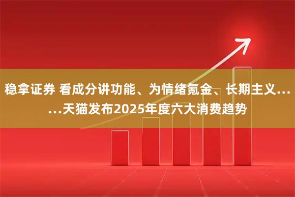 稳拿证券 看成分讲功能、为情绪氪金、长期主义……天猫发布2025年度六大消费趋势