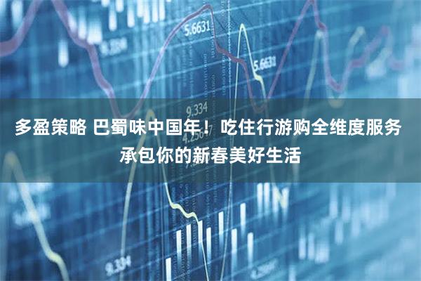 多盈策略 巴蜀味中国年！吃住行游购全维度服务 承包你的新春美好生活