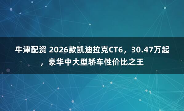 牛津配资 2026款凯迪拉克CT6，30.47万起，豪华中大型轿车性价比之王
