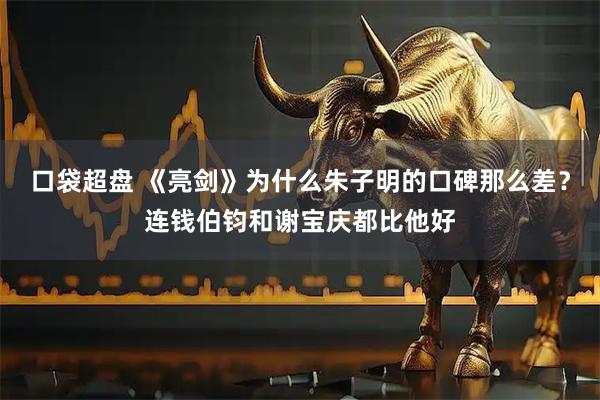 口袋超盘 《亮剑》为什么朱子明的口碑那么差？连钱伯钧和谢宝庆都比他好