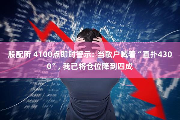 股配所 4100点即时警示: 当散户喊着“直扑4300”, 我已将仓位降到四成
