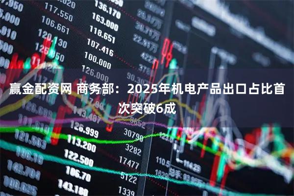 赢金配资网 商务部：2025年机电产品出口占比首次突破6成