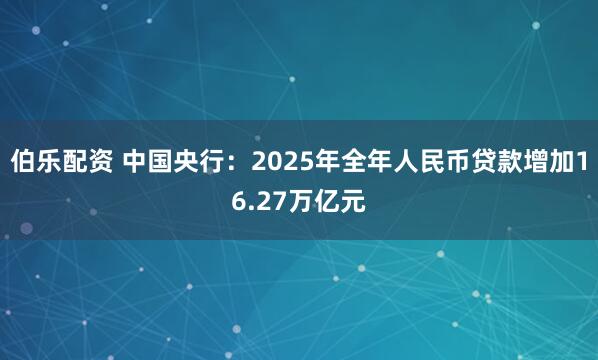 伯乐配资 中国央行：2025年全年人民币贷款增加16.27万亿元