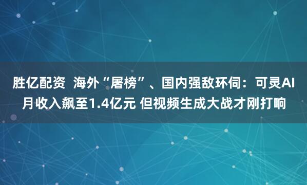 胜亿配资  海外“屠榜”、国内强敌环伺：可灵AI月收入飙至1.4亿元 但视频生成大战才刚打响