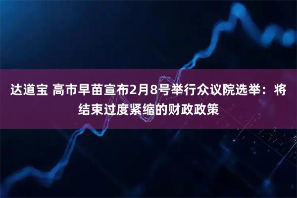 达道宝 高市早苗宣布2月8号举行众议院选举：将结束过度紧缩的财政政策