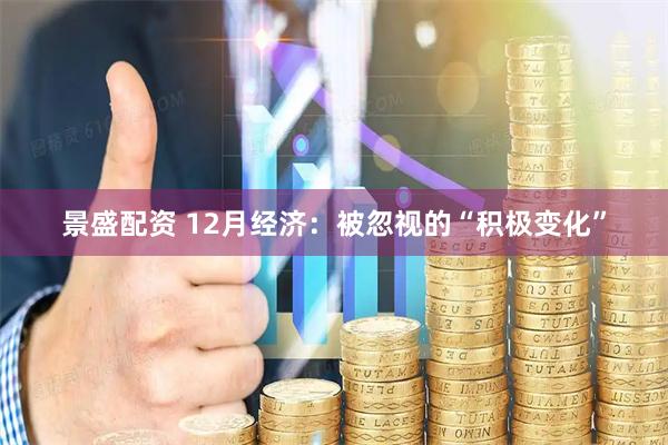 景盛配资 12月经济：被忽视的“积极变化”