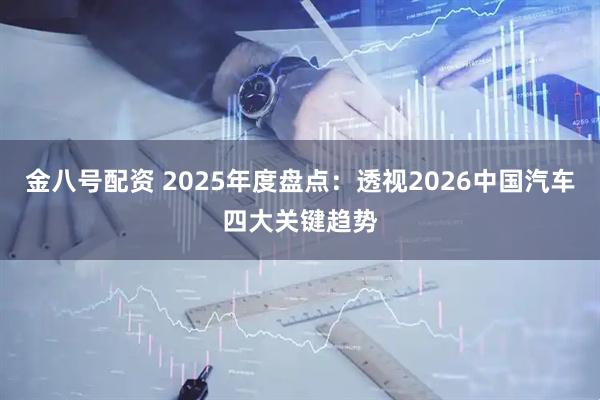 金八号配资 2025年度盘点：透视2026中国汽车四大关键趋势
