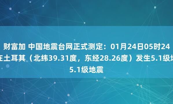 财富加 中国地震台网正式测定：01月24日05时24分在土耳其（北纬39.31度，东经28.26度）发生5.1级地震