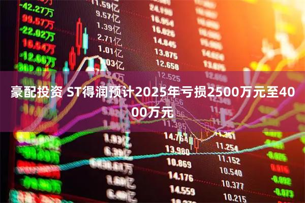 豪配投资 ST得润预计2025年亏损2500万元至4000万元