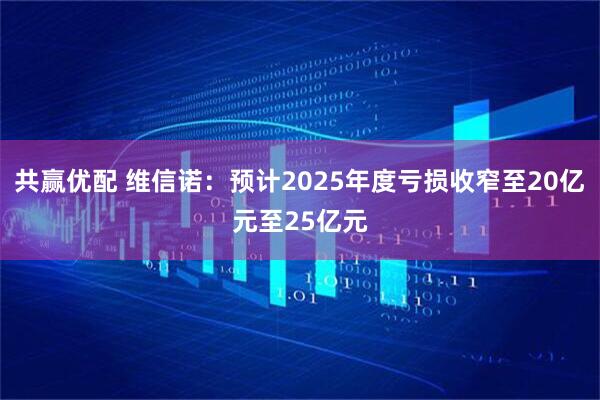 共赢优配 维信诺：预计2025年度亏损收窄至20亿元至25亿元