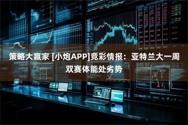 策略大赢家 [小炮APP]竞彩情报：亚特兰大一周双赛体能处劣势