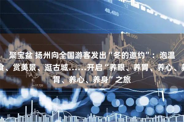 聚宝盆 扬州向全国游客发出“冬的邀约”：泡温泉、品美食、赏美景、逛古城……开启“养眼、养胃、养心、养身”之旅