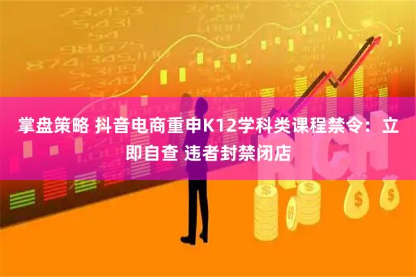 掌盘策略 抖音电商重申K12学科类课程禁令：立即自查 违者封禁闭店