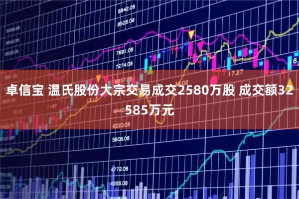 卓信宝 温氏股份大宗交易成交2580万股 成交额32585万元