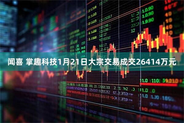 闻喜 掌趣科技1月21日大宗交易成交26414万元