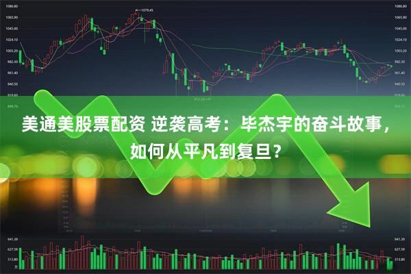 美通美股票配资 逆袭高考：毕杰宇的奋斗故事，如何从平凡到复旦？
