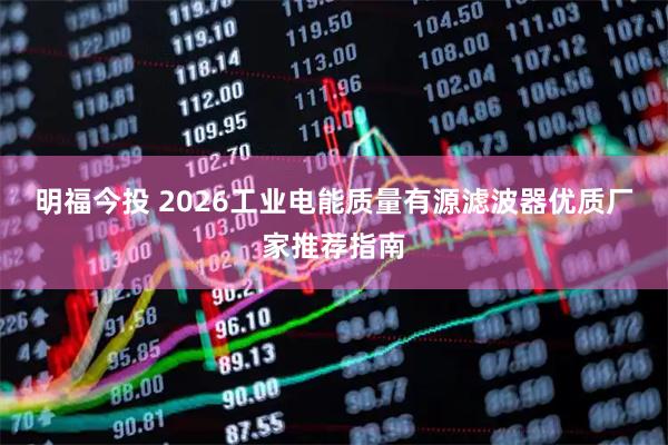 明福今投 2026工业电能质量有源滤波器优质厂家推荐指南