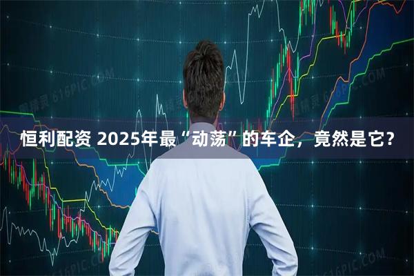恒利配资 2025年最“动荡”的车企，竟然是它？