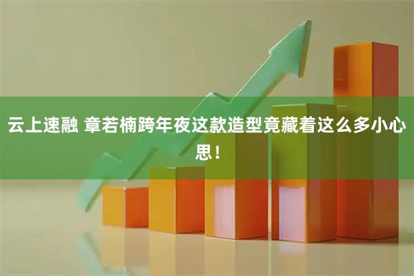 云上速融 章若楠跨年夜这款造型竟藏着这么多小心思！