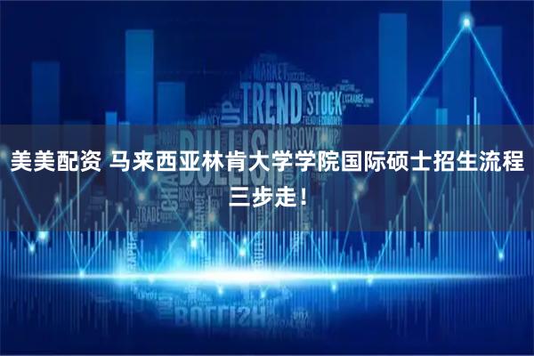 美美配资 马来西亚林肯大学学院国际硕士招生流程三步走！