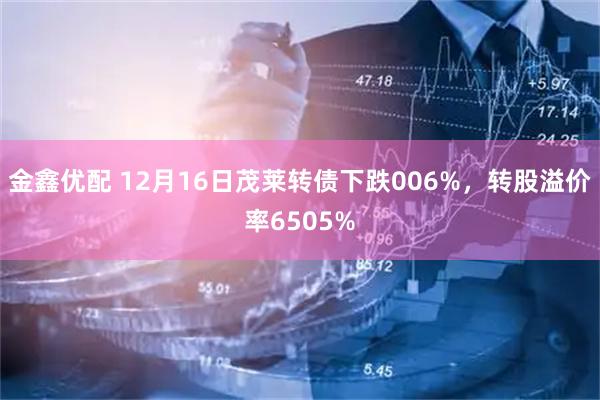 金鑫优配 12月16日茂莱转债下跌006%，转股溢价率6505%