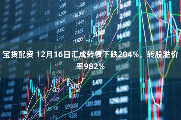 宝货配资 12月16日汇成转债下跌204%，转股溢价率982%