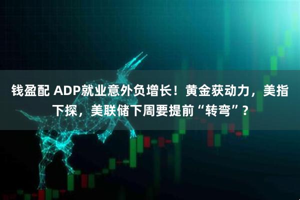 钱盈配 ADP就业意外负增长！黄金获动力，美指下探，美联储下周要提前“转弯”？