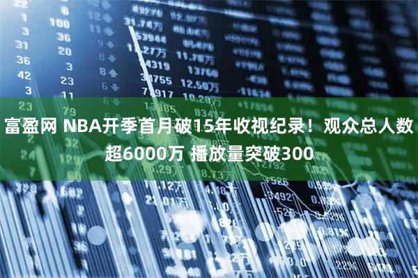 富盈网 NBA开季首月破15年收视纪录！观众总人数超6000万 播放量突破300