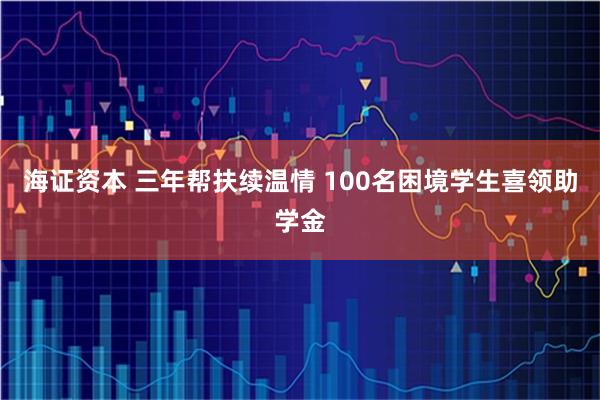 海证资本 三年帮扶续温情 100名困境学生喜领助学金