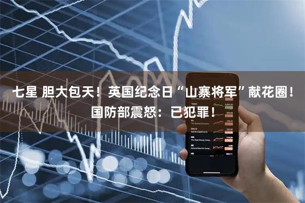 七星 胆大包天！英国纪念日“山寨将军”献花圈！国防部震怒：已犯罪！