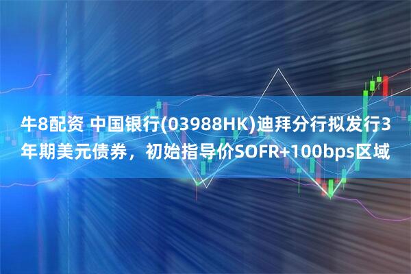 牛8配资 中国银行(03988HK)迪拜分行拟发行3年期美元债券，初始指导价SOFR+100bps区域