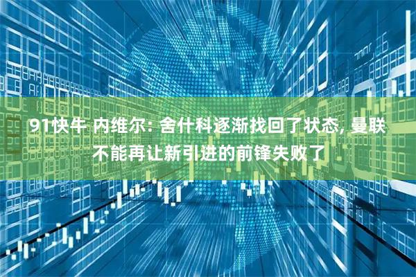 91快牛 内维尔: 舍什科逐渐找回了状态, 曼联不能再让新引进的前锋失败了