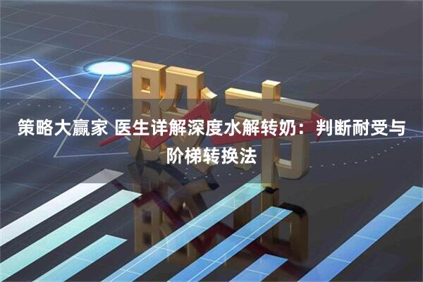 策略大赢家 医生详解深度水解转奶：判断耐受与阶梯转换法