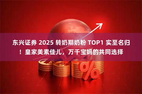 东兴证券 2025 转奶期奶粉 TOP1 实至名归！皇家美素佳儿，万千宝妈的共同选择