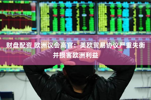 财盘配资 欧洲议会高官：美欧贸易协议严重失衡并损害欧洲利益