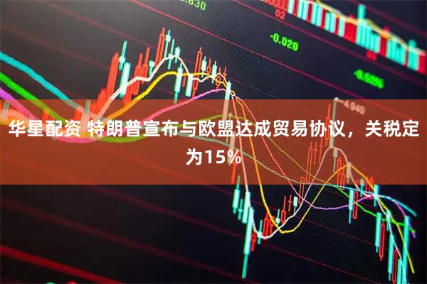 华星配资 特朗普宣布与欧盟达成贸易协议，关税定为15%