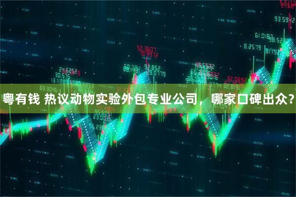 粤有钱 热议动物实验外包专业公司，哪家口碑出众？