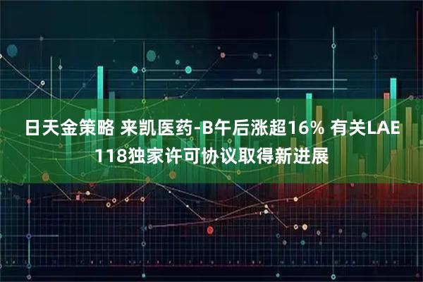 日天金策略 来凯医药-B午后涨超16% 有关LAE118独家许可协议取得新进展