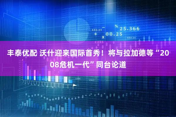 丰泰优配 沃什迎来国际首秀！将与拉加德等“2008危机一代”同台论道