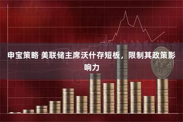 申宝策略 美联储主席沃什存短板，限制其政策影响力